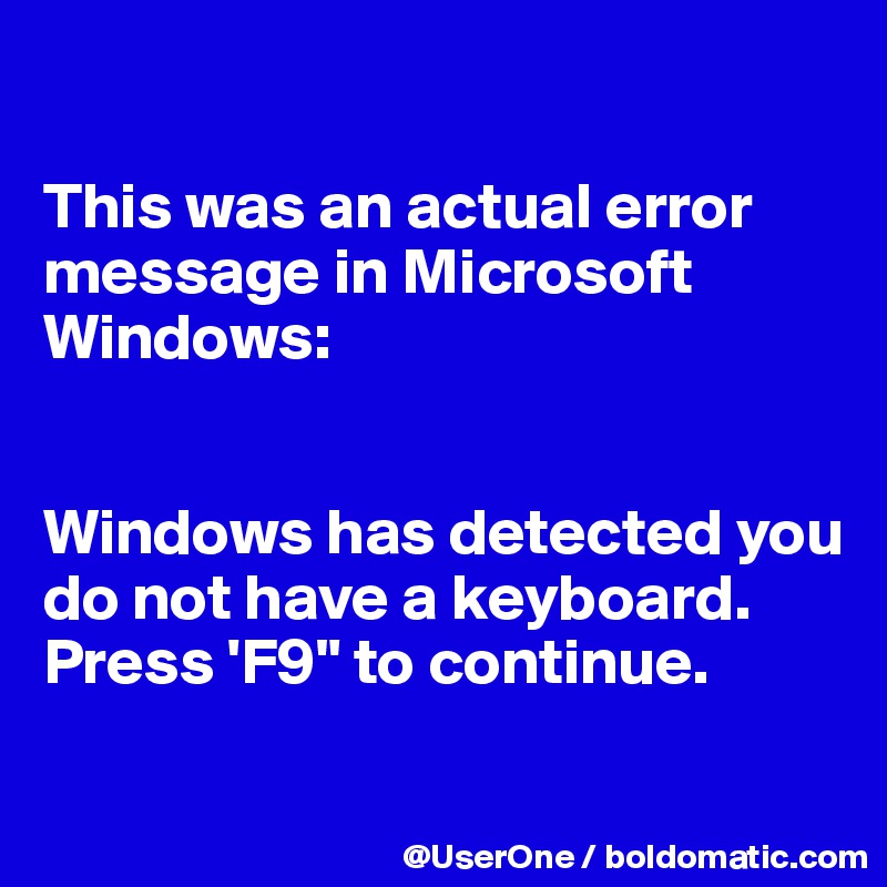 

This was an actual error message in Microsoft Windows:


Windows has detected you do not have a keyboard. Press 'F9" to continue.

