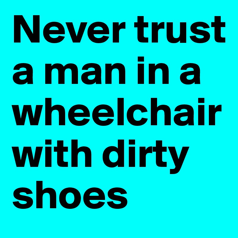 Never trust a man in a wheelchair with dirty shoes