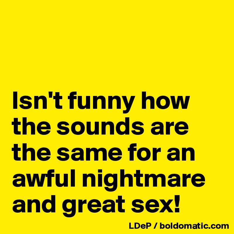 


Isn't funny how the sounds are the same for an awful nightmare and great sex!