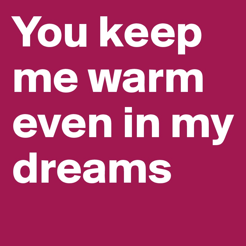 You keep me warm even in my dreams