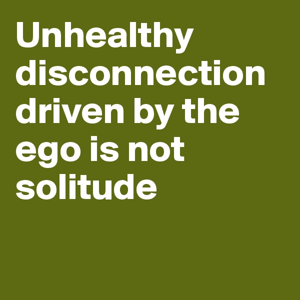 Unhealthy disconnection driven by the ego is not solitude

