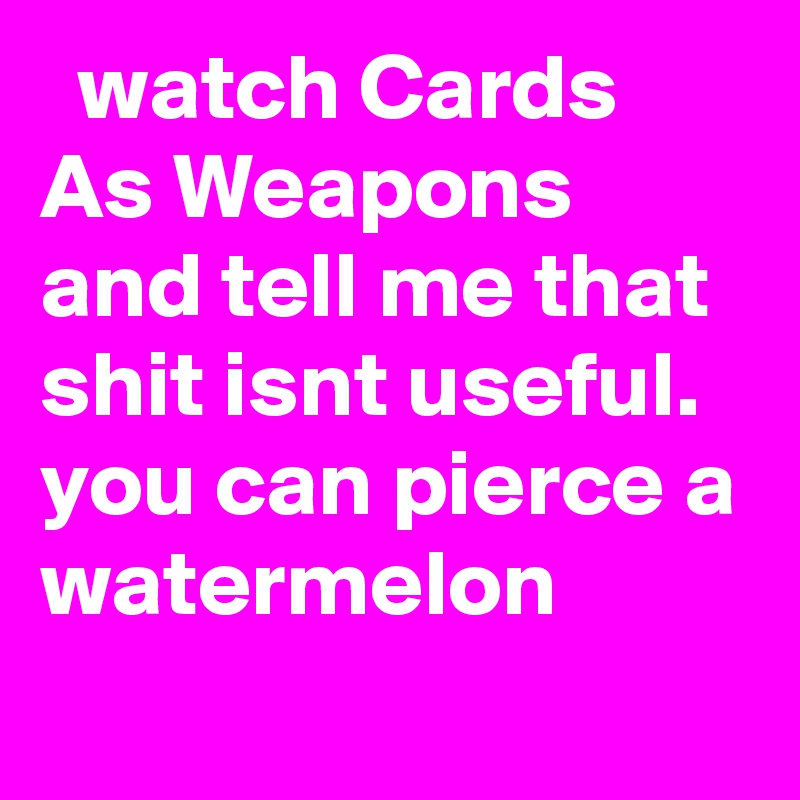   watch Cards As Weapons and tell me that shit isnt useful. you can pierce a watermelon
