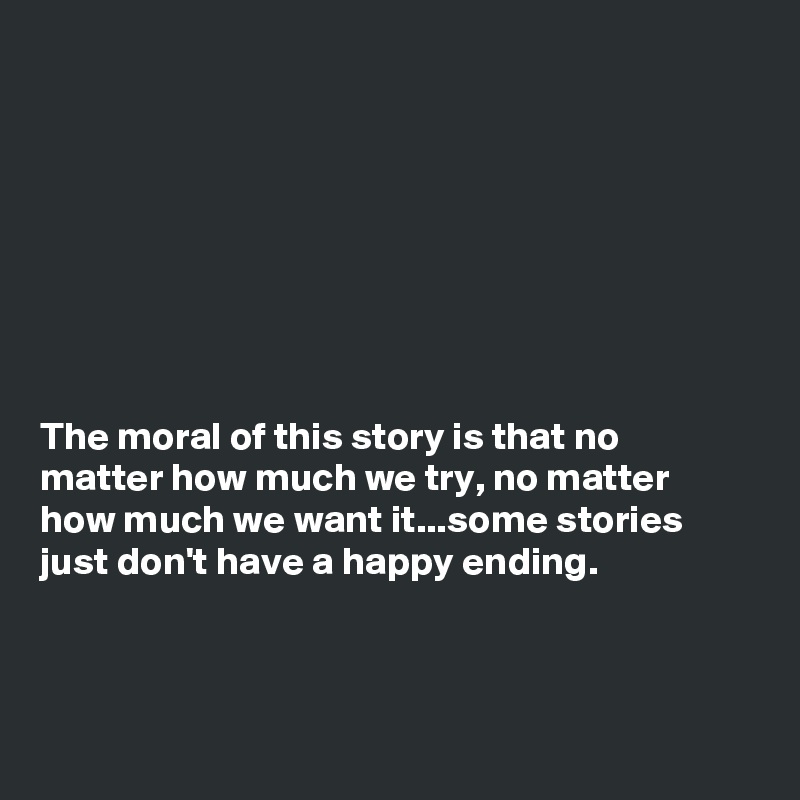








The moral of this story is that no
matter how much we try, no matter
how much we want it...some stories
just don't have a happy ending. 



