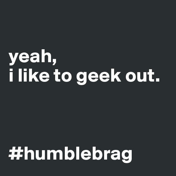 

yeah,
i like to geek out.



#humblebrag