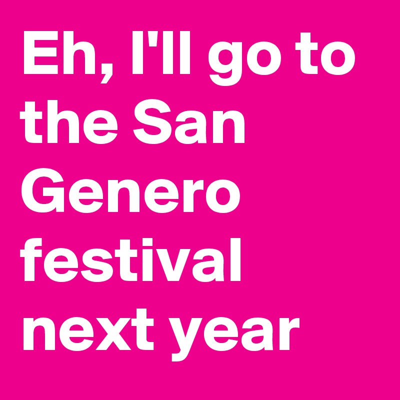 Eh, I'll go to the San Genero festival next year