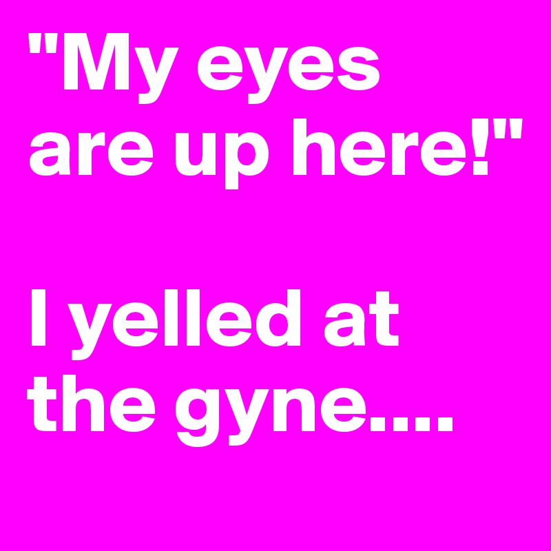 "My eyes are up here!"

I yelled at the gyne.... 