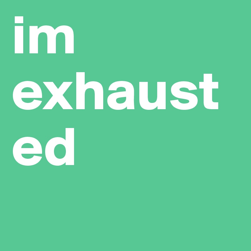 im exhausted 
