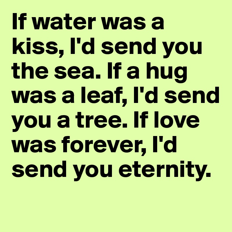If water was a kiss, I'd send you the sea. If a hug was a leaf, I'd send you a tree. If love was forever, I'd send you eternity.
