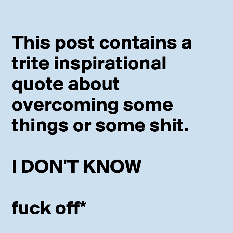 
This post contains a trite inspirational quote about overcoming some things or some shit.

I DON'T KNOW

fuck off*