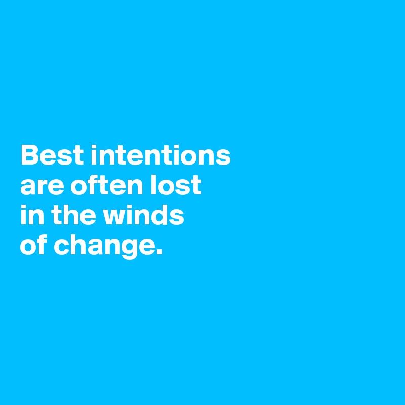 



Best intentions 
are often lost 
in the winds 
of change.



