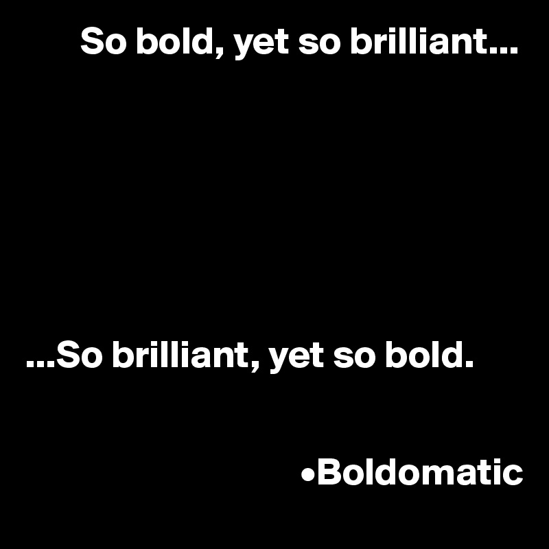       So bold, yet so brilliant...







...So brilliant, yet so bold. 


                                   •Boldomatic