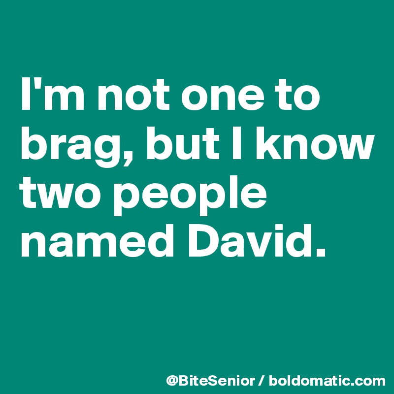                                I'm not one to brag, but I know two people named David.

