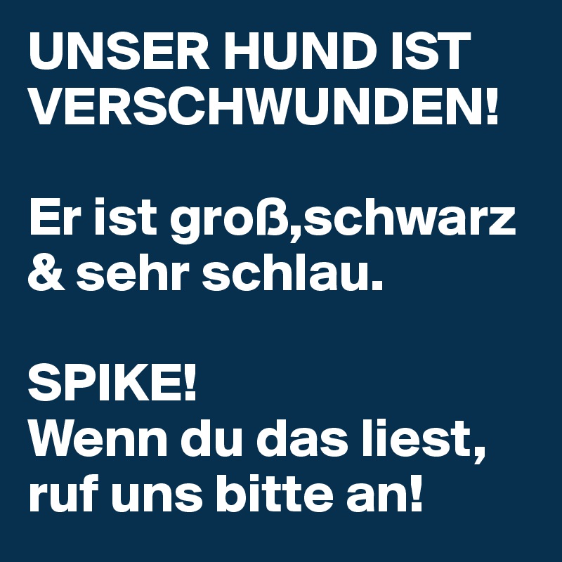 UNSER HUND IST VERSCHWUNDEN!

Er ist groß,schwarz & sehr schlau.

SPIKE! 
Wenn du das liest, 
ruf uns bitte an!