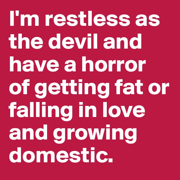 I'm restless as the devil and have a horror of getting fat or falling in love and growing domestic. 