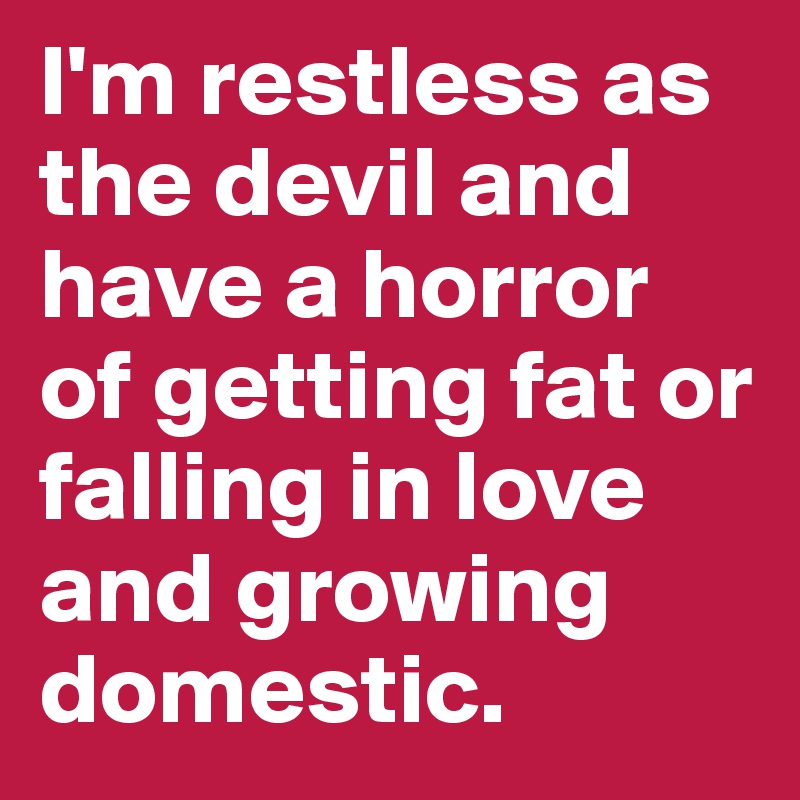 I'm restless as the devil and have a horror of getting fat or falling in love and growing domestic. 