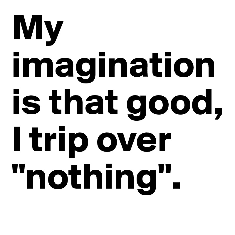 My imagination is that good, I trip over "nothing".