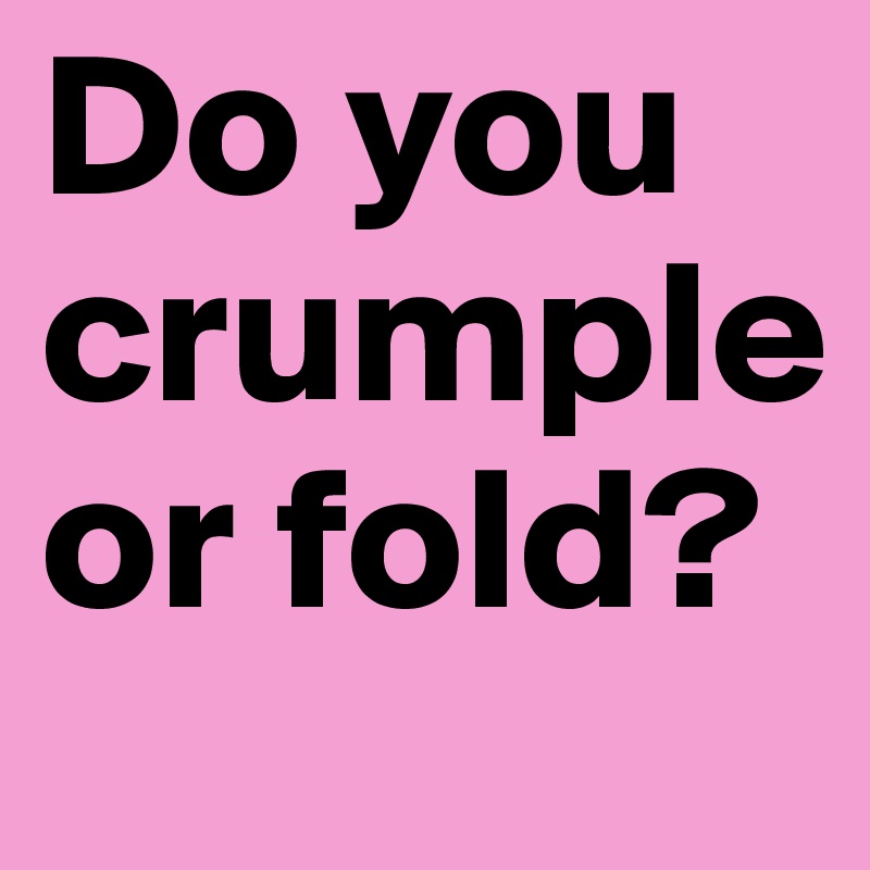 Do you crumple or fold?