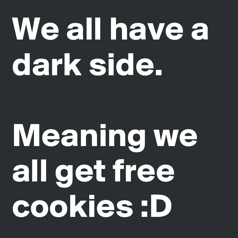 We all have a dark side.

Meaning we all get free cookies :D