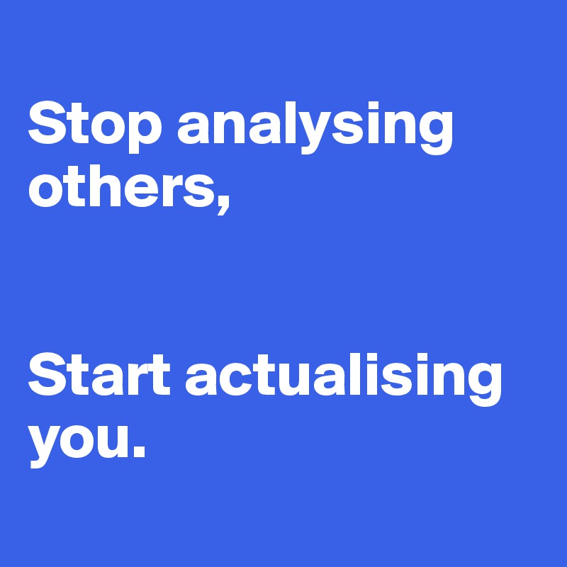 
Stop analysing others,


Start actualising you.
