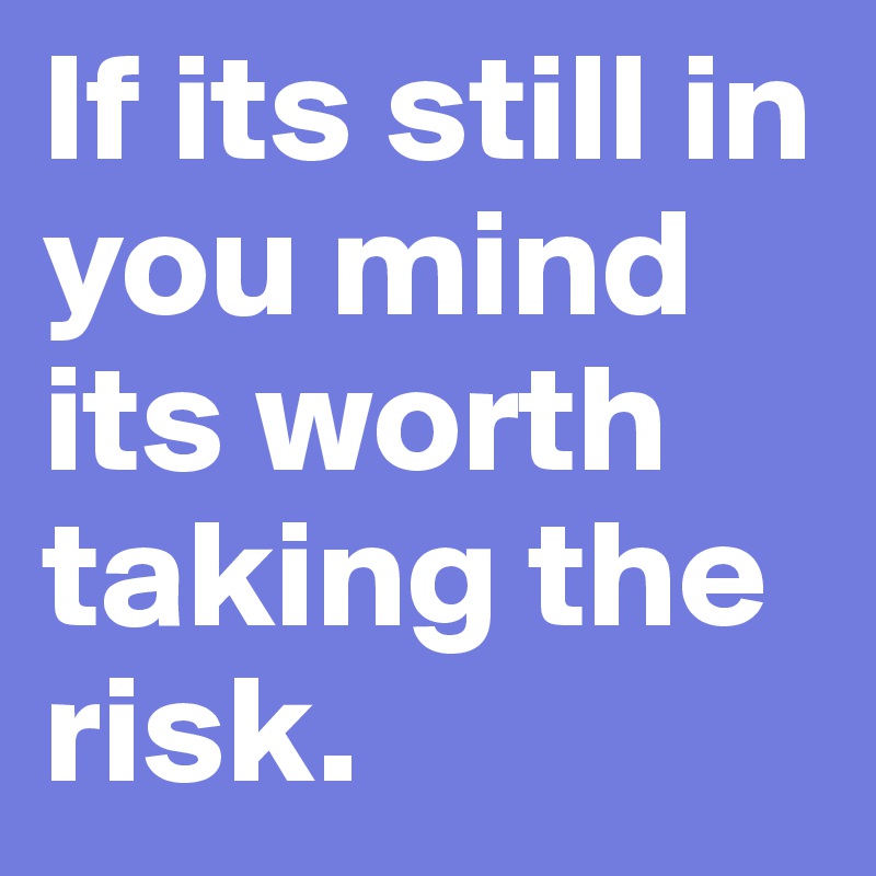 If its still in you mind its worth taking the risk. 