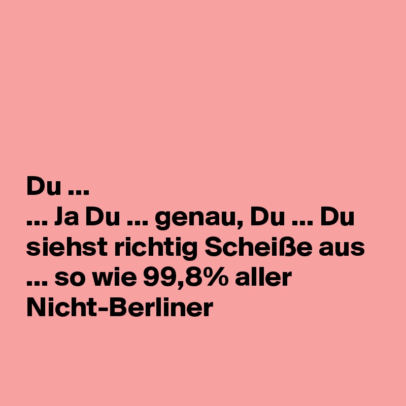 




 Du ...
 ... Ja Du ... genau, Du ... Du
 siehst richtig Scheiße aus
 ... so wie 99,8% aller
 Nicht-Berliner

