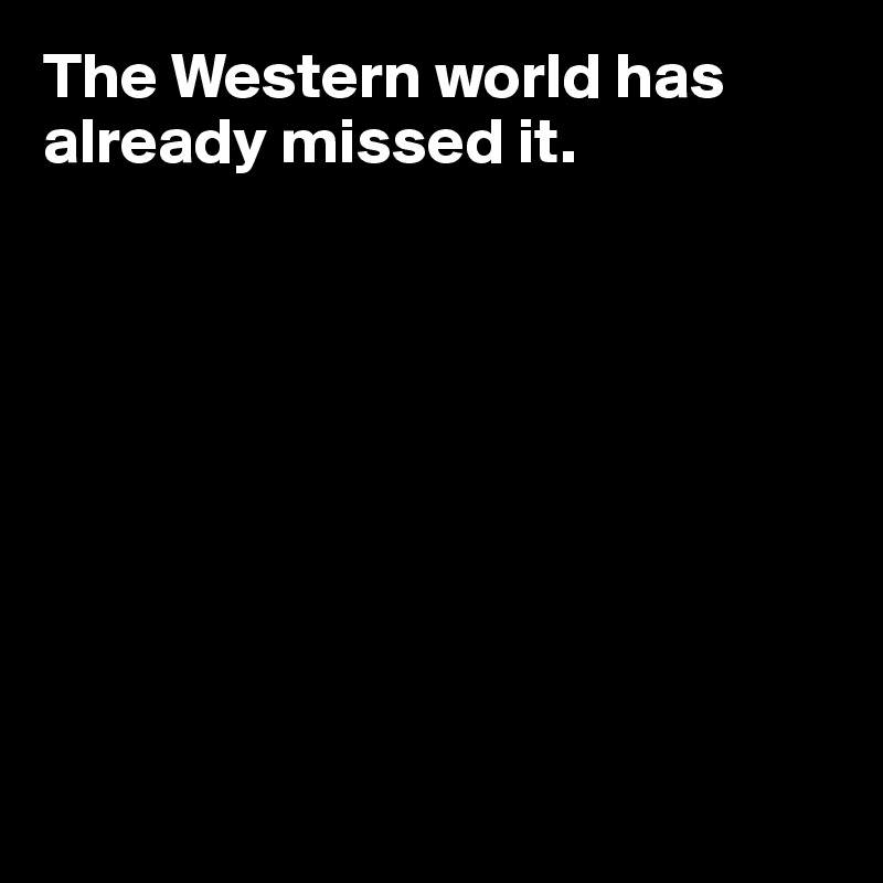 The Western world has already missed it.










