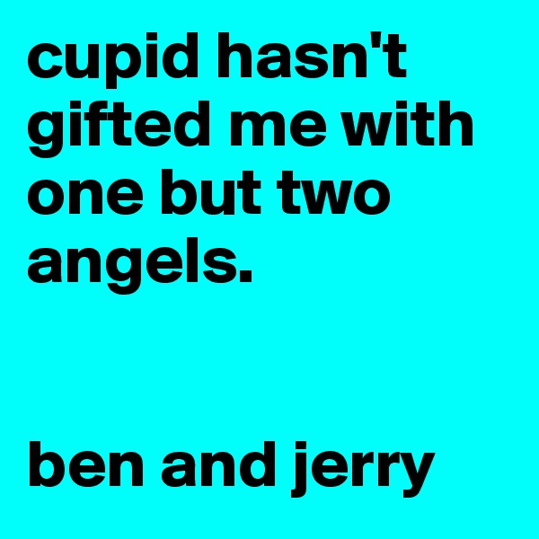 cupid hasn't gifted me with one but two angels. 


ben and jerry