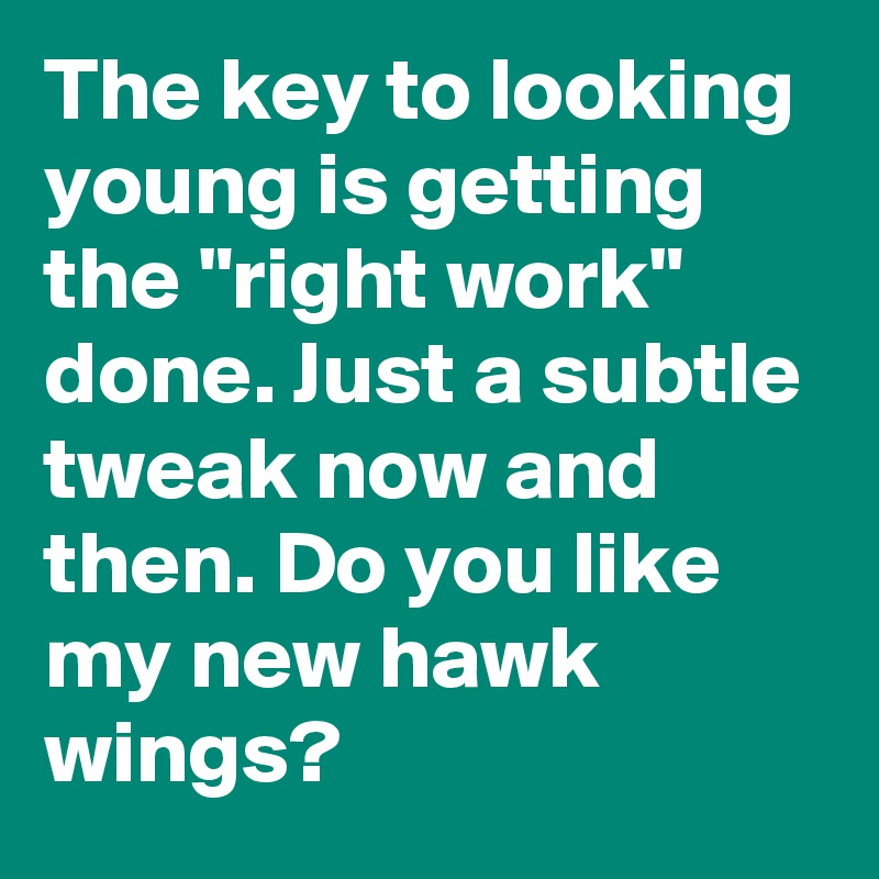 The key to looking young is getting the "right work" done. Just a subtle tweak now and then. Do you like my new hawk wings?