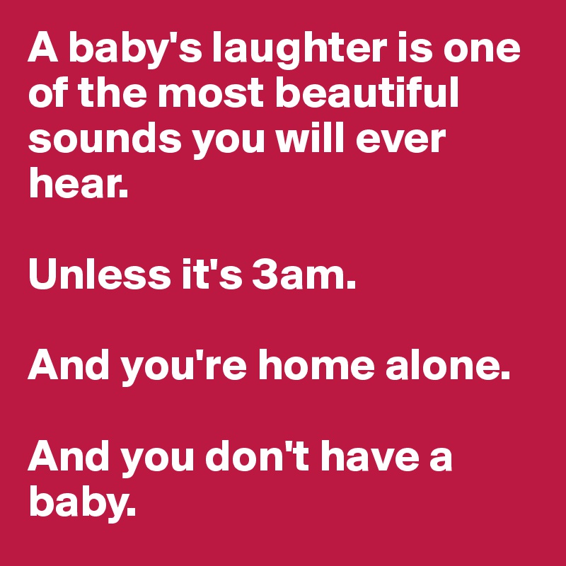 A baby's laughter is one of the most beautiful sounds you will ever hear.

Unless it's 3am.

And you're home alone.

And you don't have a baby.