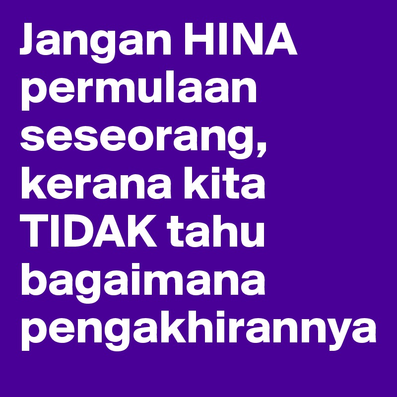 Jangan HINA permulaan seseorang,
kerana kita TIDAK tahu bagaimana pengakhirannya