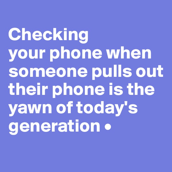 
Checking
your phone when someone pulls out their phone is the yawn of today's generation •
