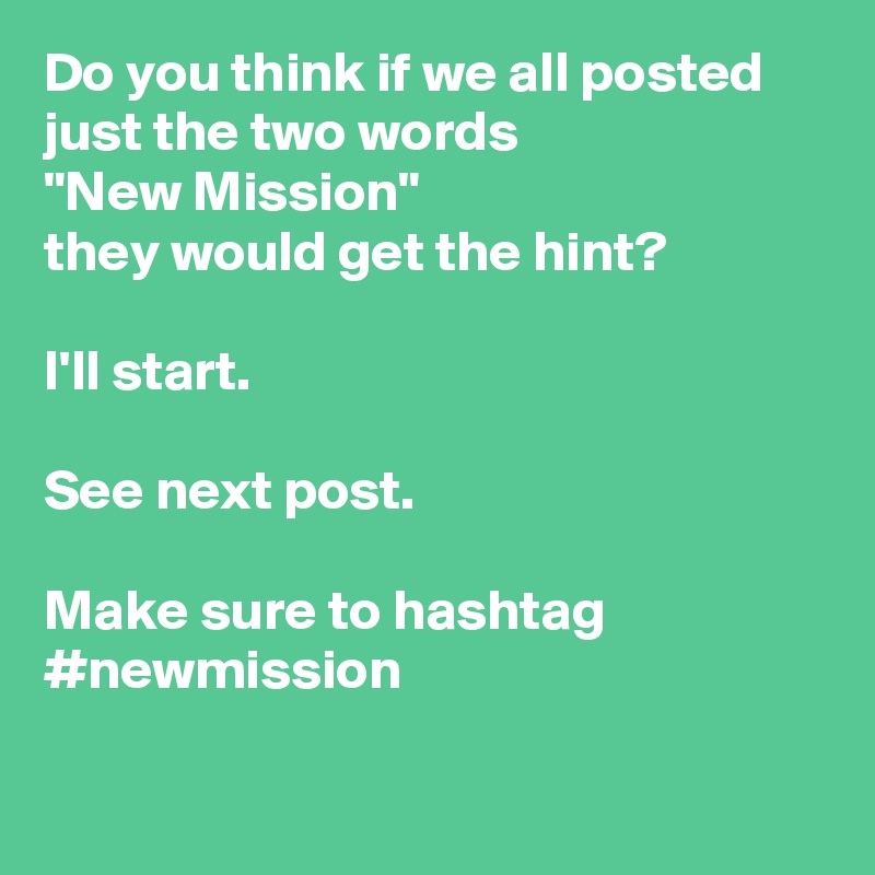 Do you think if we all posted just the two words
"New Mission"
they would get the hint?

I'll start.

See next post.

Make sure to hashtag 
#newmission

