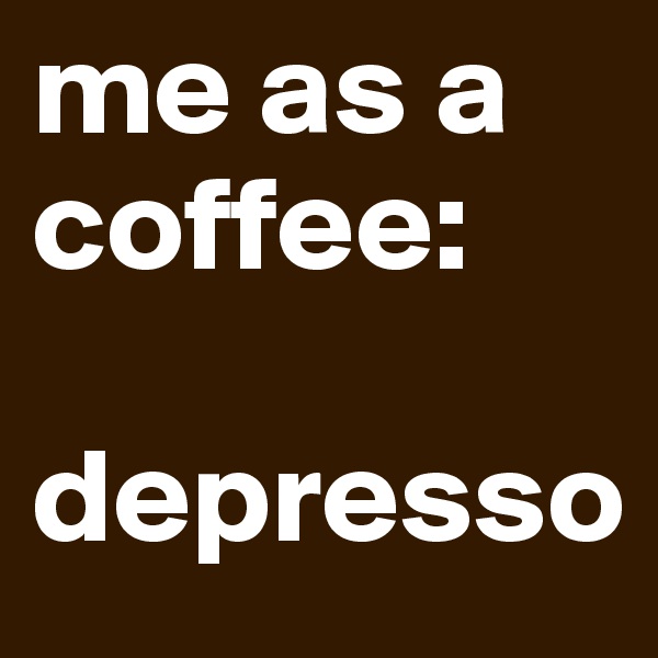 me as a coffee:

depresso