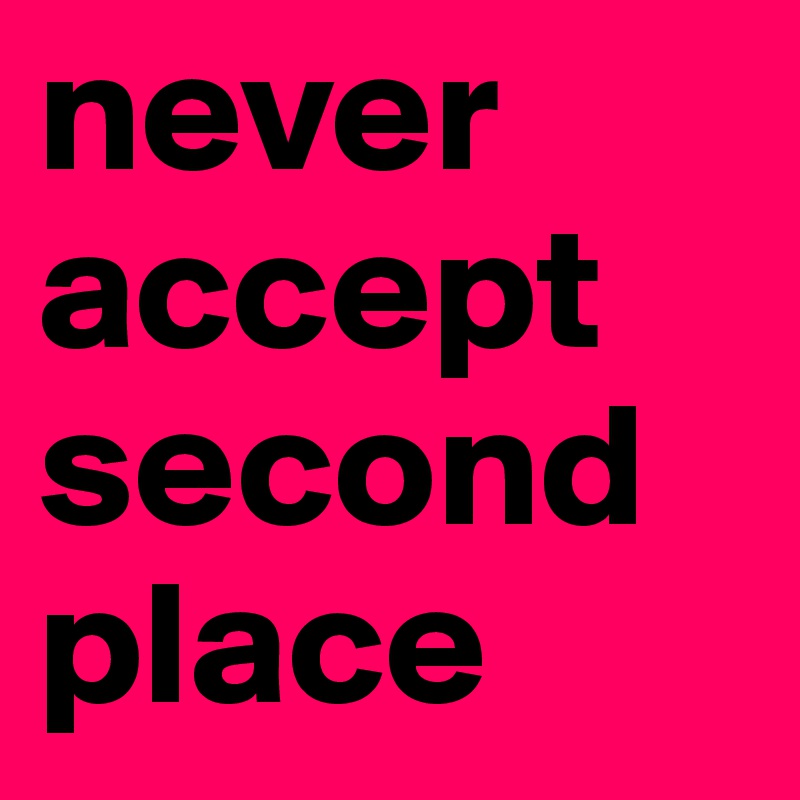 never accept second place