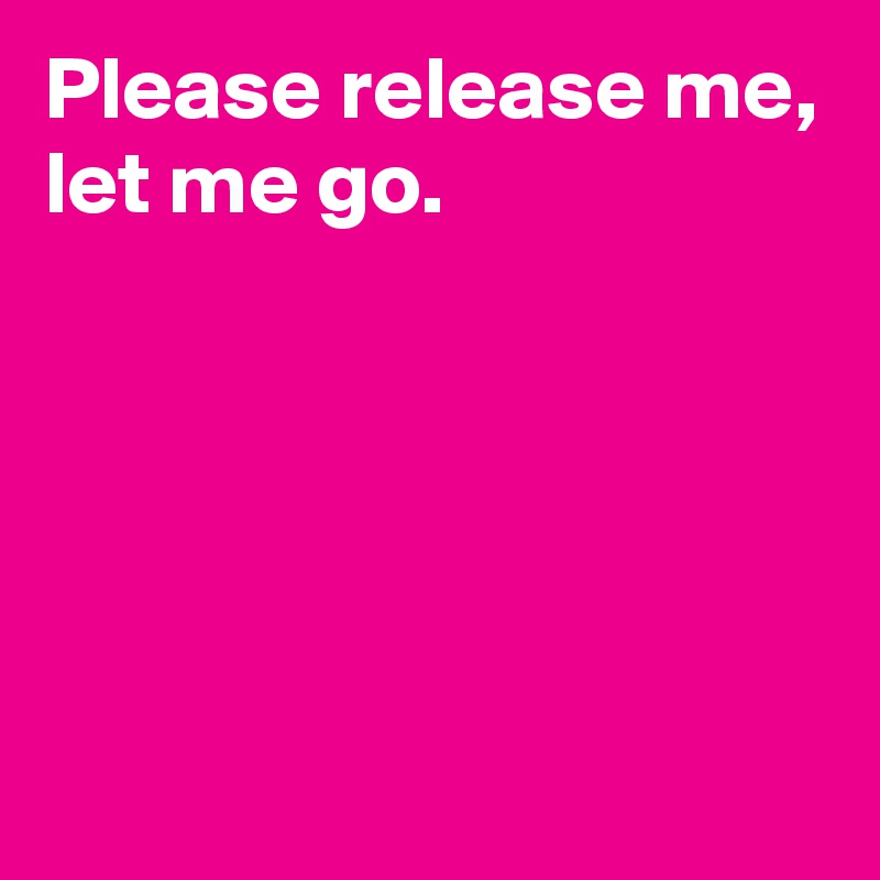 Please release me,
let me go.





