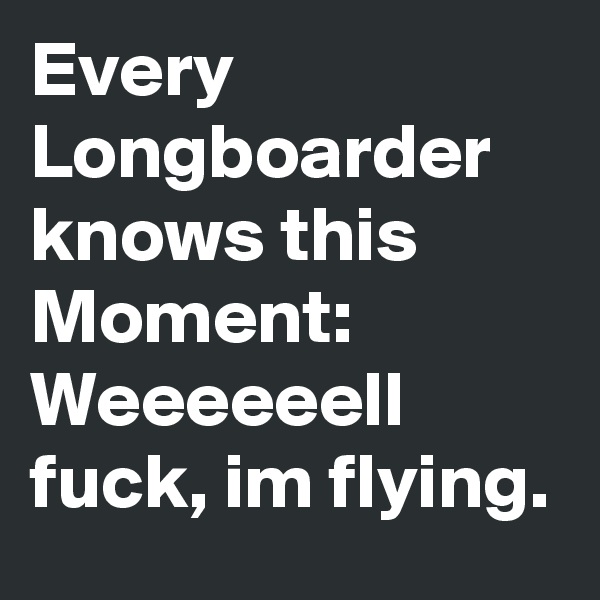 Every Longboarder knows this Moment: Weeeeeell fuck, im flying.