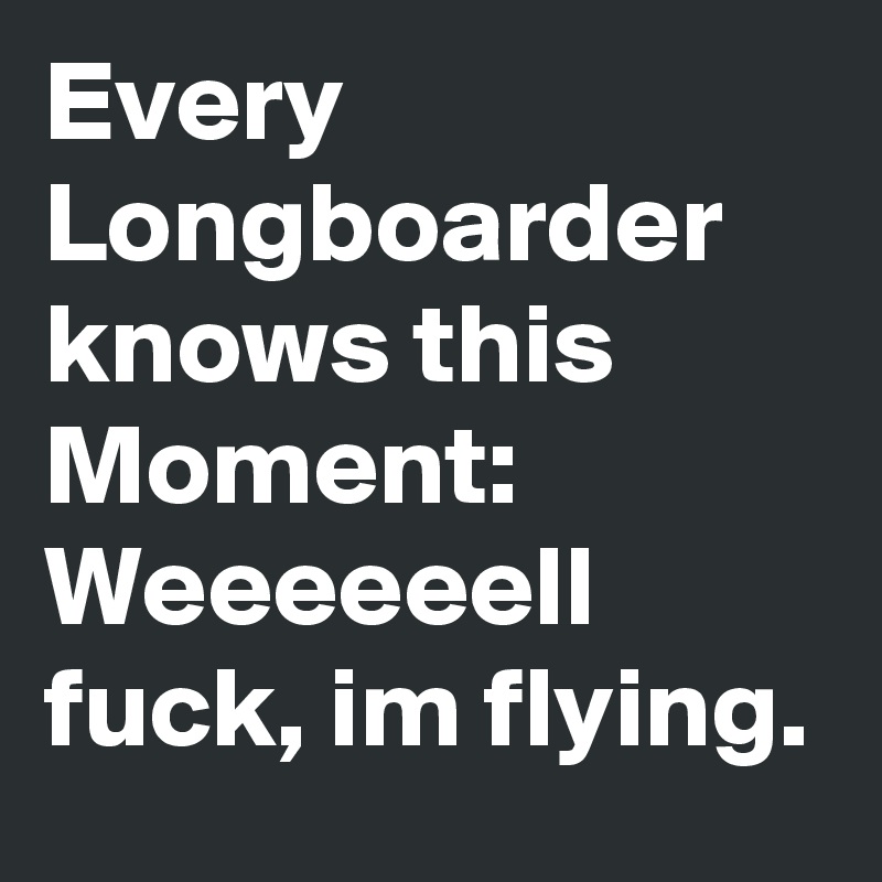 Every Longboarder knows this Moment: Weeeeeell fuck, im flying.