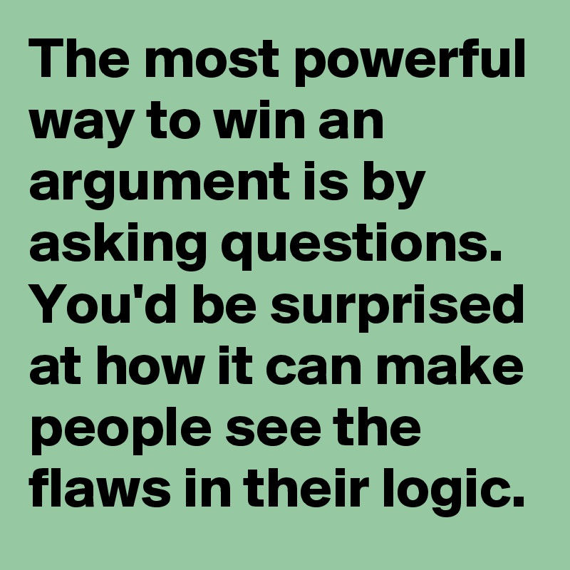 The most powerful way to win an argument is by asking questions. You'd be surprised at how it can make people see the flaws in their logic.