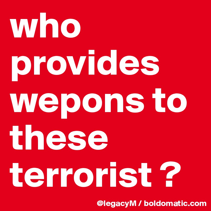 who provides wepons to these terrorist ? 