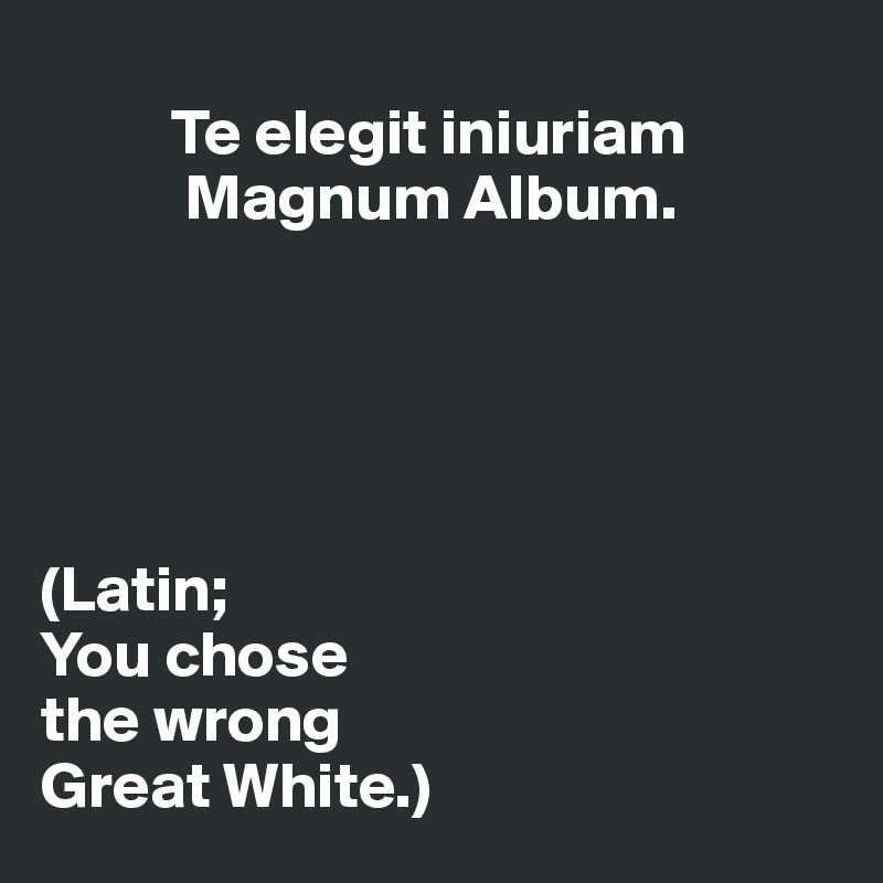 
          Te elegit iniuriam 
           Magnum Album. 





(Latin; 
You chose 
the wrong 
Great White.)