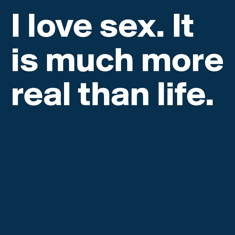I love sex. It is much more real than life.


