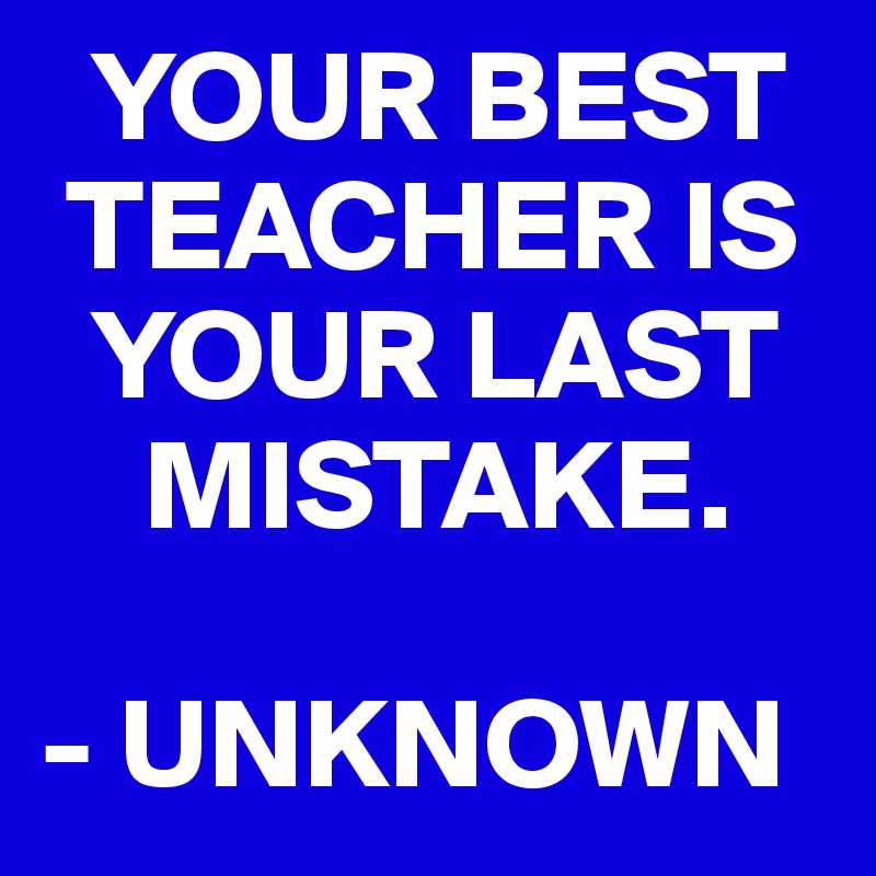   YOUR BEST 
 TEACHER IS 
  YOUR LAST 
    MISTAKE.

- UNKNOWN