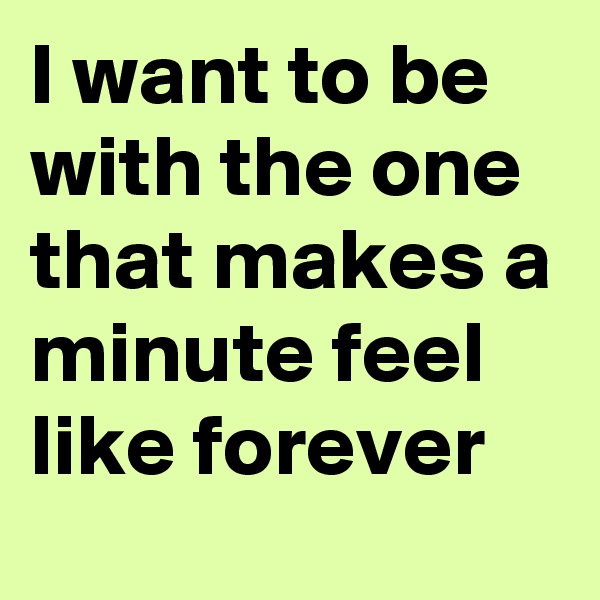 I want to be with the one that makes a minute feel like forever 
