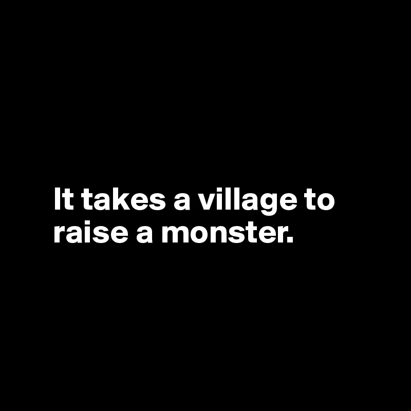 




     It takes a village to 
     raise a monster.



