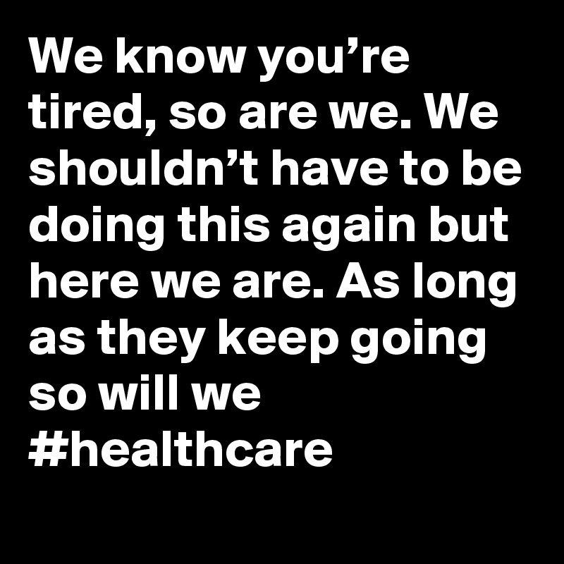We know you’re tired, so are we. We shouldn’t have to be doing this again but here we are. As long as they keep going so will we #healthcare