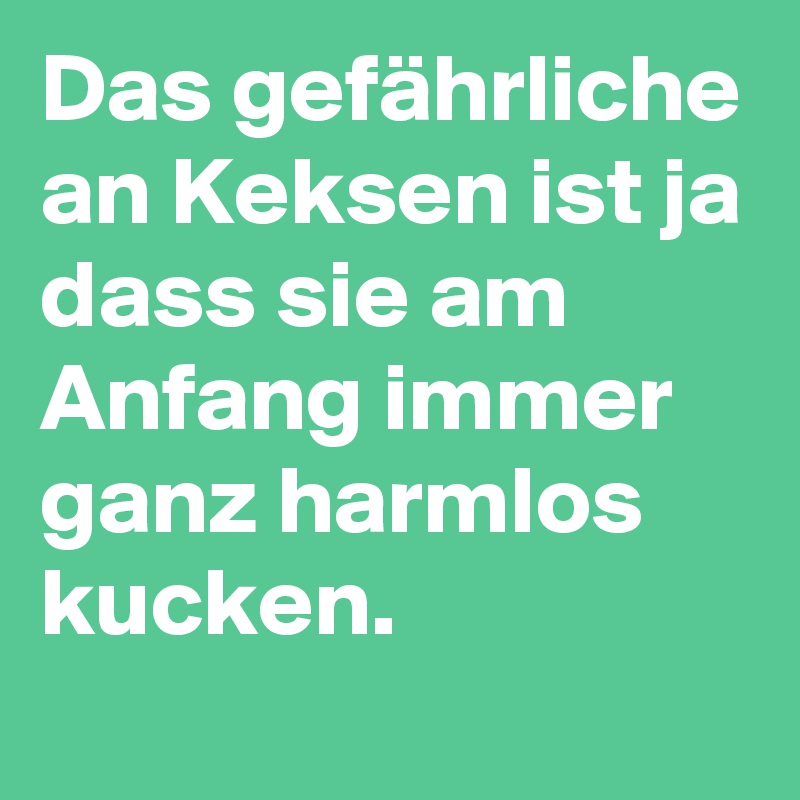 Das gefährliche an Keksen ist ja dass sie am Anfang immer ganz harmlos kucken.