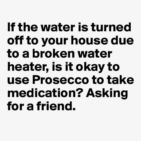 
If the water is turned off to your house due to a broken water heater, is it okay to use Prosecco to take medication? Asking for a friend.
