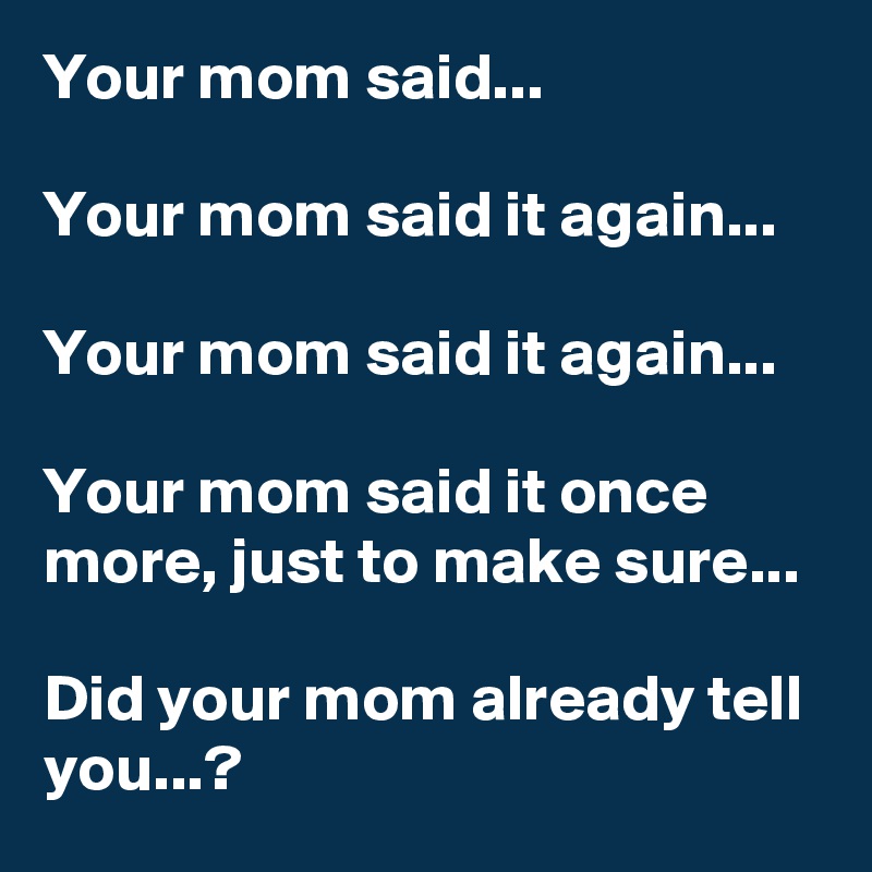 Your mom said...

Your mom said it again...

Your mom said it again...

Your mom said it once more, just to make sure...

Did your mom already tell you...?