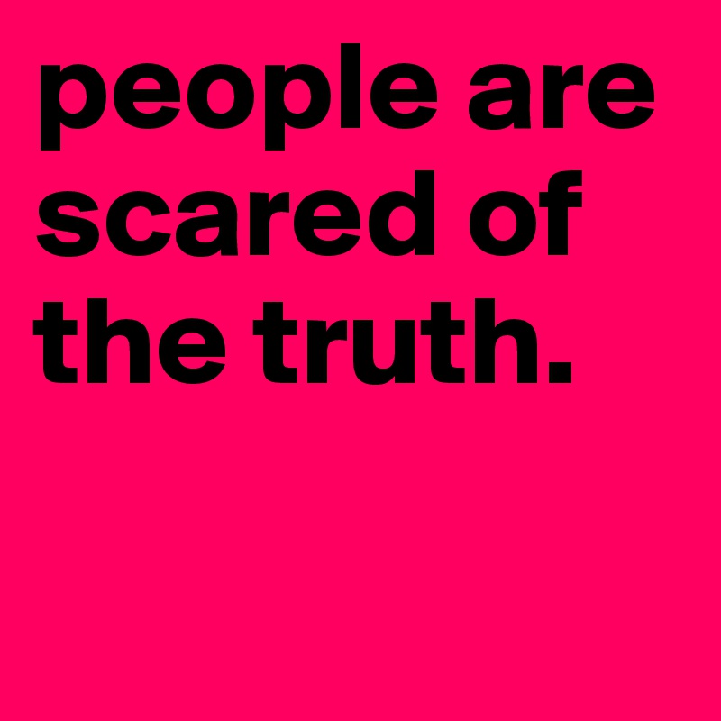 people are scared of the truth.  

