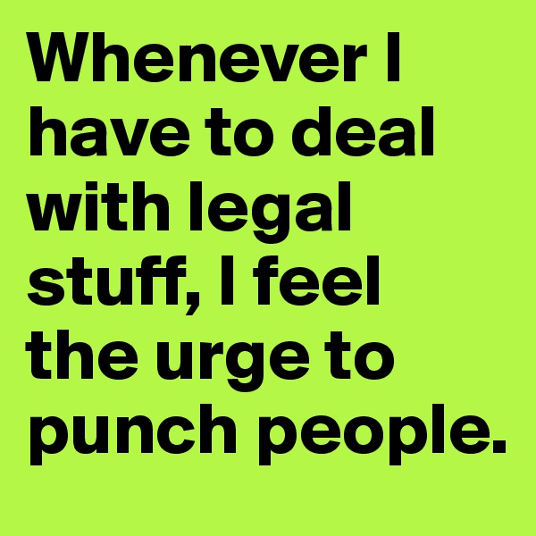 Whenever I have to deal with legal stuff, I feel the urge to punch people.